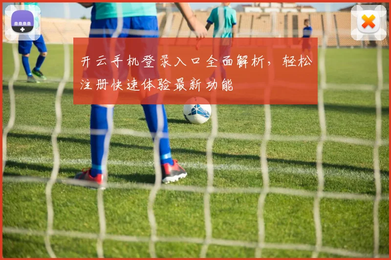开云手机登录入口全面解析，轻松注册快速体验最新功能