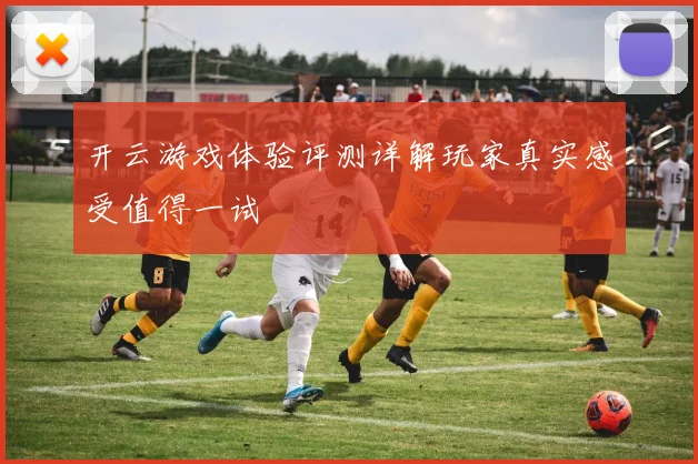 开云游戏体验评测详解玩家真实感受值得一试