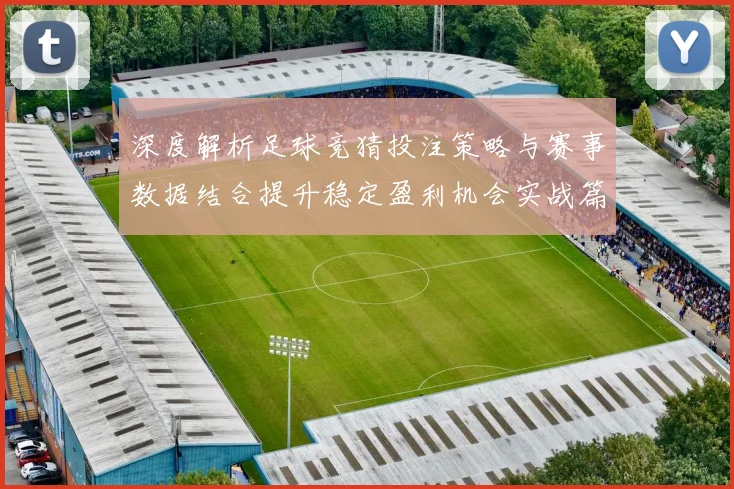 深度解析足球竞猜投注策略与赛事数据结合提升稳定盈利机会实战篇