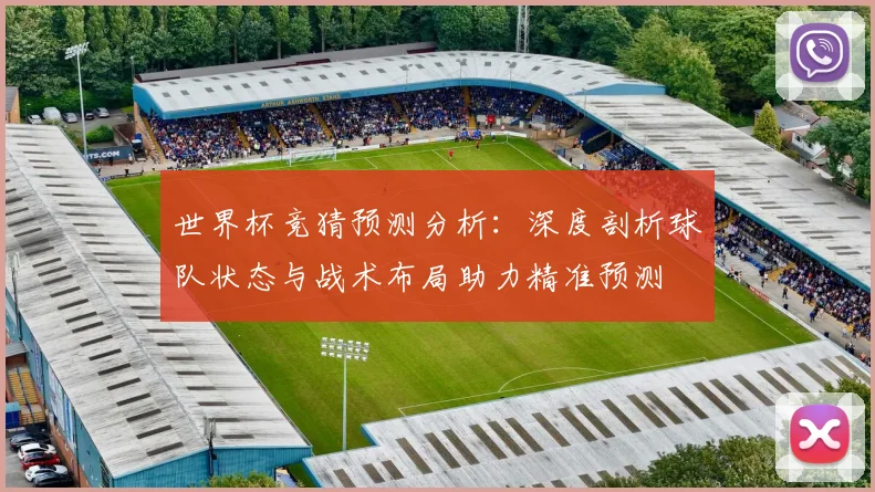 世界杯竞猜预测分析：深度剖析球队状态与战术布局助力精准预测