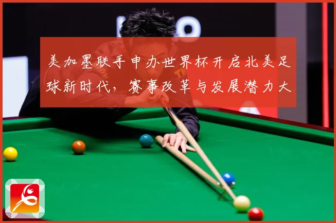 美加墨联手申办世界杯开启北美足球新时代，赛事改革与发展潜力大揭秘