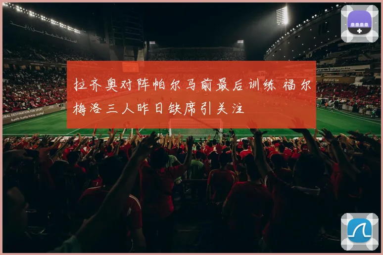 拉齐奥对阵帕尔马前最后训练 福尔梅洛三人昨日缺席引关注
