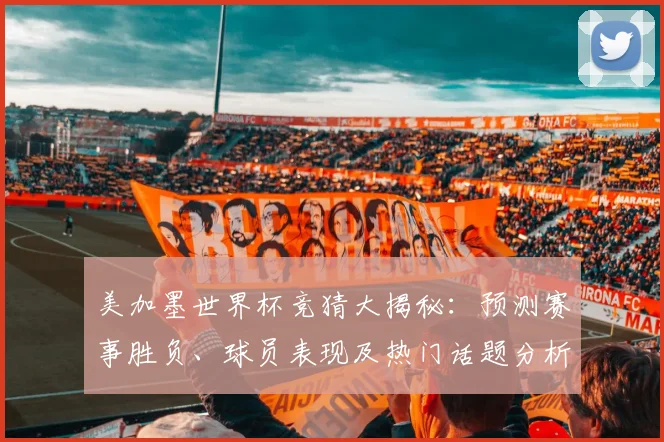 美加墨世界杯竞猜大揭秘：预测赛事胜负、球员表现及热门话题分析