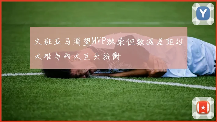 文班亚马渴望MVP殊荣但数据差距过大难与两大巨头抗衡