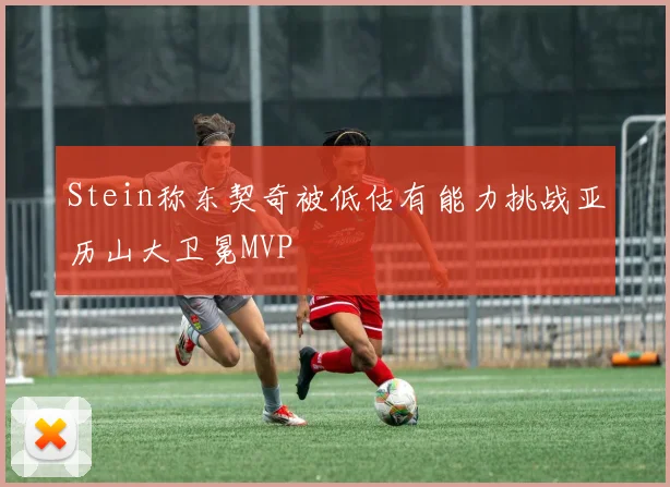 Stein称东契奇被低估有能力挑战亚历山大卫冕MVP