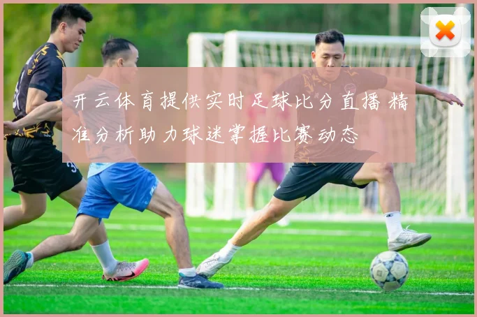 开云体育提供实时足球比分直播 精准分析助力球迷掌握比赛动态