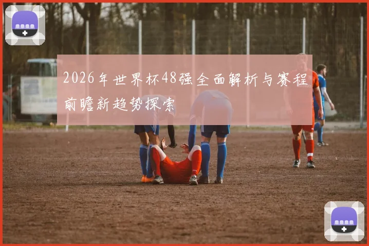2026年世界杯48强全面解析与赛程前瞻新趋势探索
