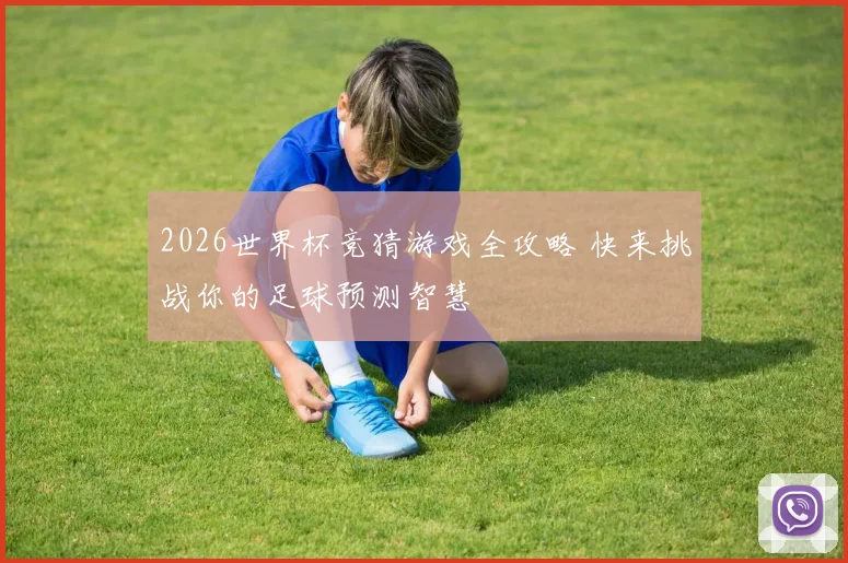 2026世界杯竞猜游戏全攻略 快来挑战你的足球预测智慧