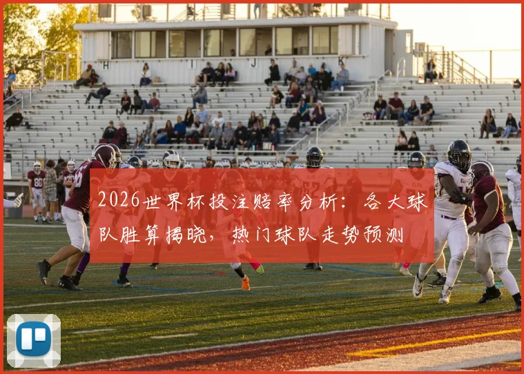 2026世界杯投注赔率分析：各大球队胜算揭晓，热门球队走势预测