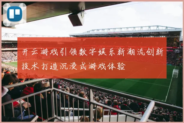 开云游戏引领数字娱乐新潮流创新技术打造沉浸式游戏体验