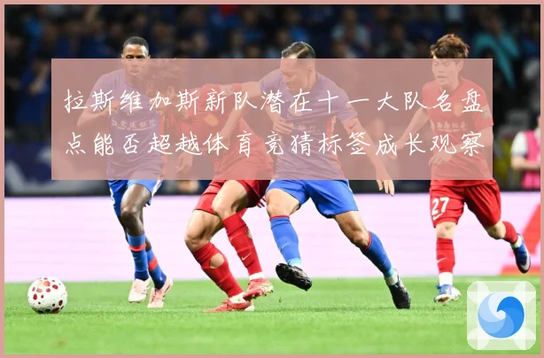 拉斯维加斯新队潜在十一大队名盘点能否超越体育竞猜标签成长观察
