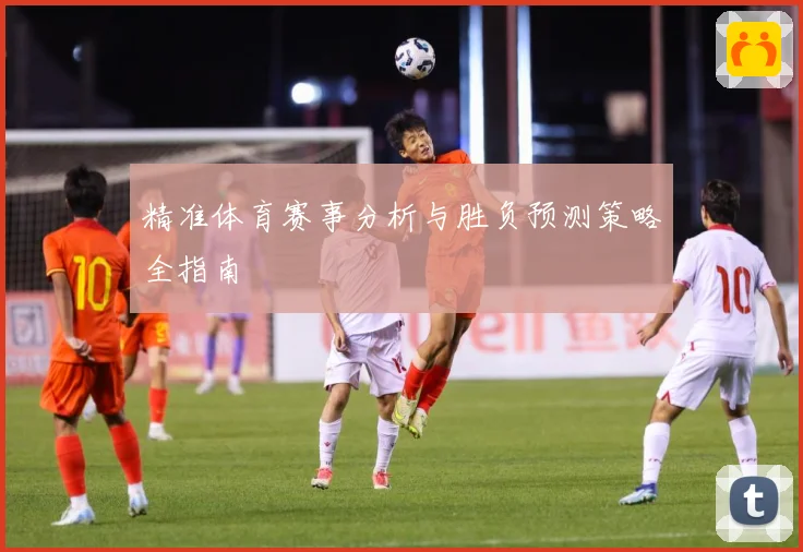 精准体育赛事分析与胜负预测策略全指南
