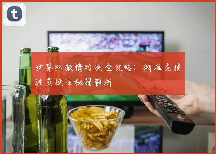世界杯激情对决全攻略：精准竞猜胜负投注秘籍解析