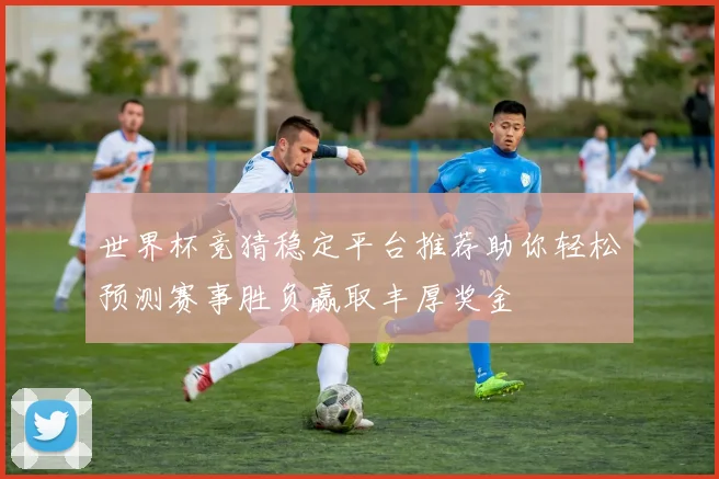 世界杯竞猜稳定平台推荐助你轻松预测赛事胜负赢取丰厚奖金