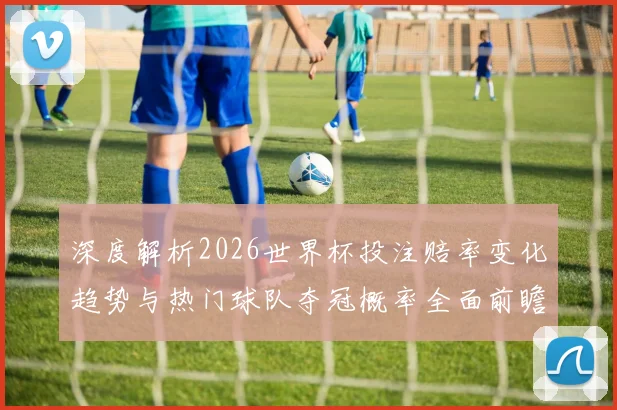 深度解析2026世界杯投注赔率变化趋势与热门球队夺冠概率全面前瞻