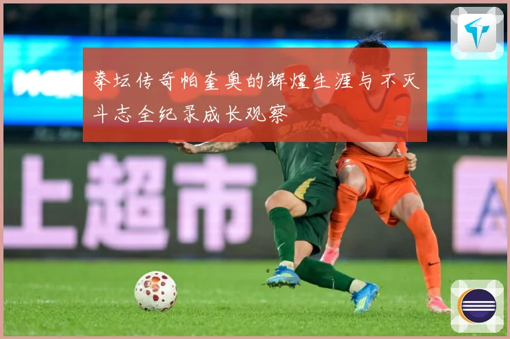 拳坛传奇帕奎奥的辉煌生涯与不灭斗志全纪录成长观察