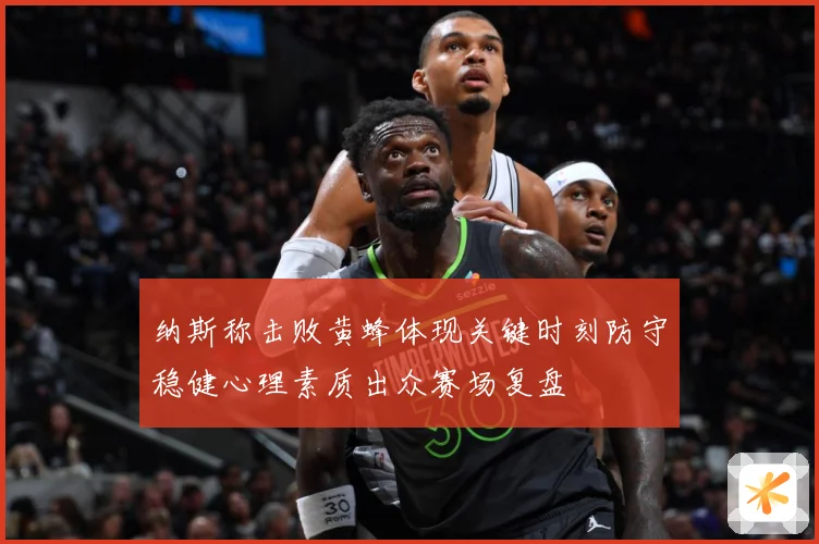 纳斯称击败黄蜂体现关键时刻防守稳健心理素质出众赛场复盘