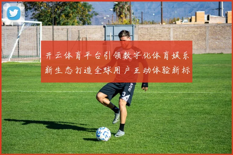 开云体育平台引领数字化体育娱乐新生态打造全球用户互动体验新标杆