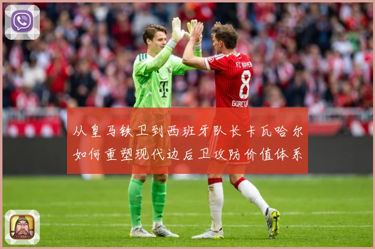 从皇马铁卫到西班牙队长卡瓦哈尔如何重塑现代边后卫攻防价值体系解析