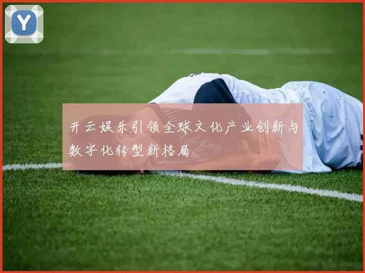 开云娱乐引领全球文化产业创新与数字化转型新格局