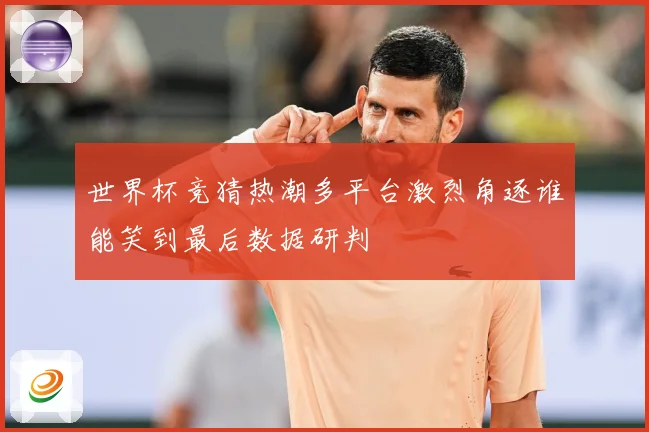 世界杯竞猜热潮多平台激烈角逐谁能笑到最后数据研判