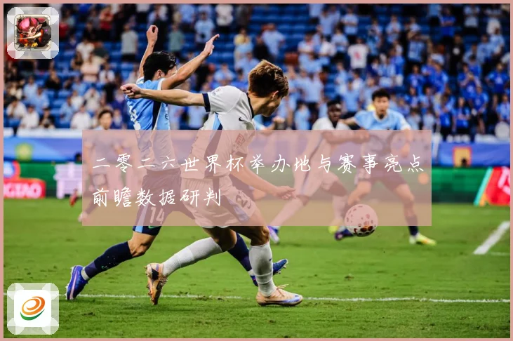 二零二六世界杯举办地与赛事亮点前瞻数据研判