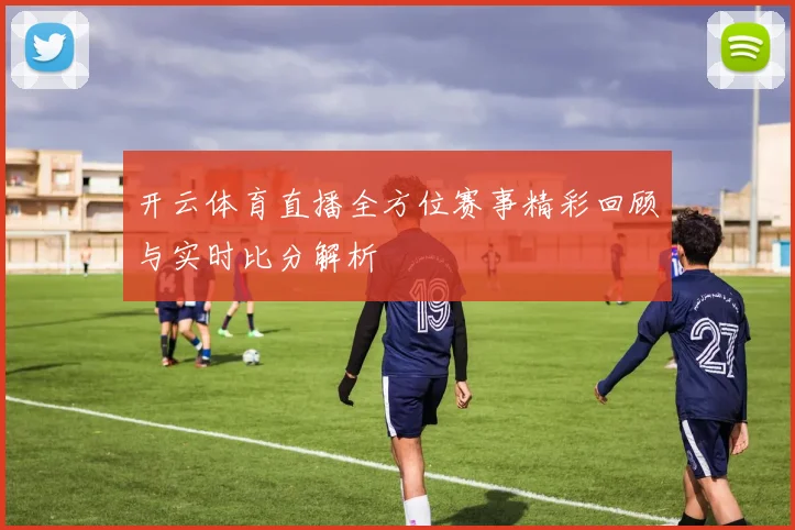 开云体育直播全方位赛事精彩回顾与实时比分解析