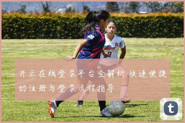 开云在线登录平台全解析 快速便捷的注册与登录流程指导