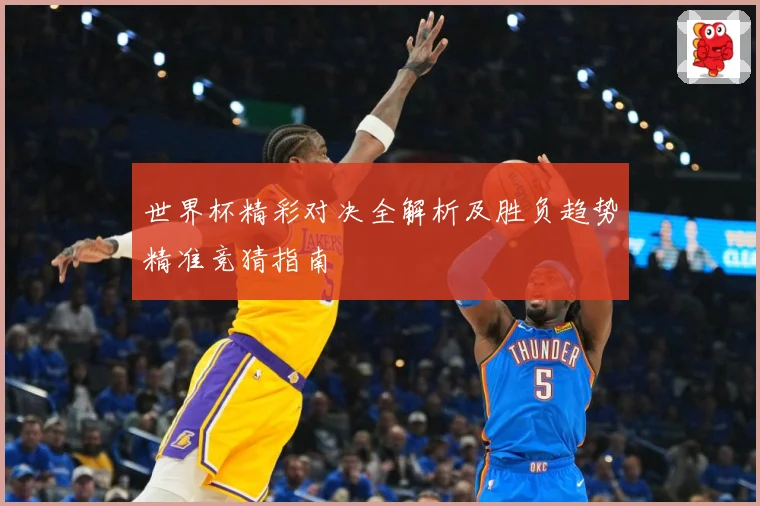 世界杯精彩对决全解析及胜负趋势精准竞猜指南