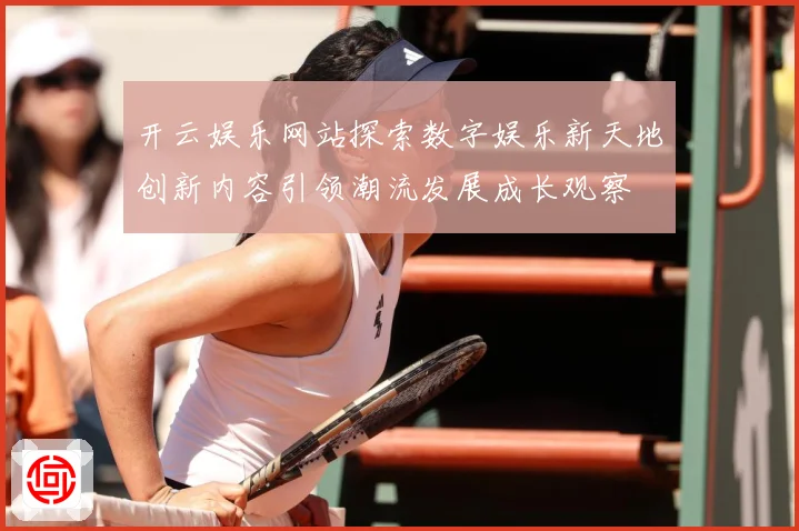 开云娱乐网站探索数字娱乐新天地创新内容引领潮流发展成长观察
