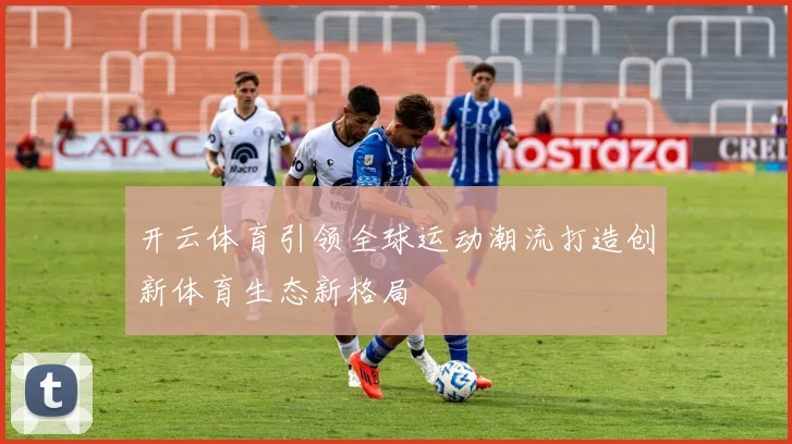开云体育引领全球运动潮流打造创新体育生态新格局