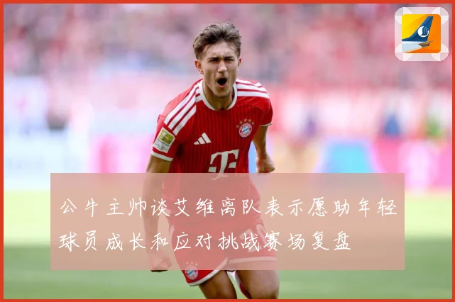 公牛主帅谈艾维离队表示愿助年轻球员成长和应对挑战赛场复盘