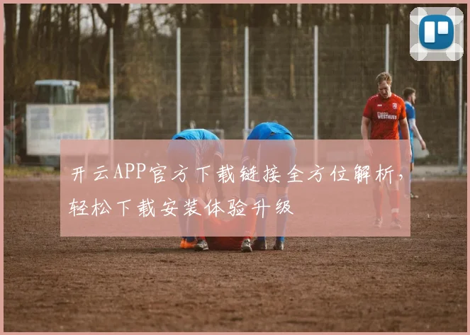 开云APP官方下载链接全方位解析，轻松下载安装体验升级