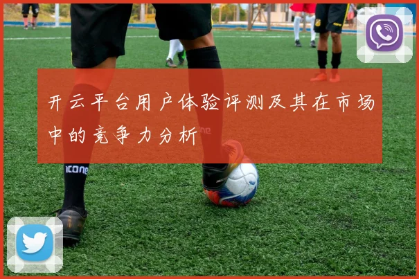 开云平台用户体验评测及其在市场中的竞争力分析