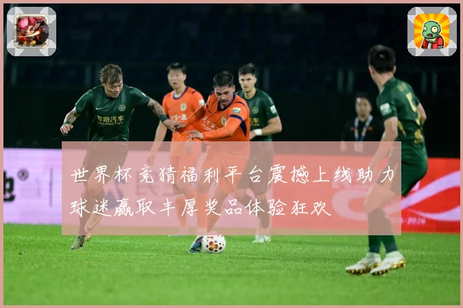 世界杯竞猜福利平台震撼上线助力球迷赢取丰厚奖品体验狂欢