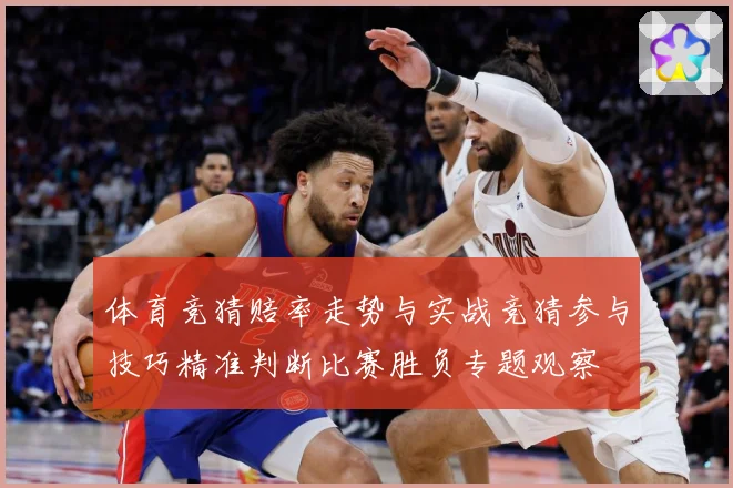 体育竞猜赔率走势与实战竞猜参与技巧精准判断比赛胜负专题观察