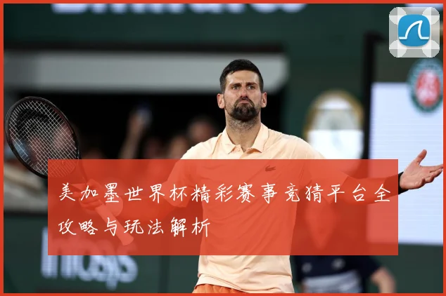 美加墨世界杯精彩赛事竞猜平台全攻略与玩法解析