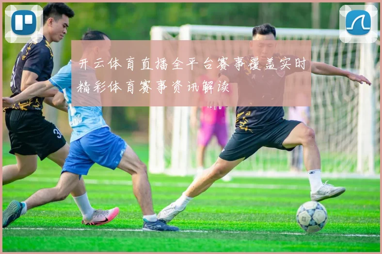 开云体育直播全平台赛事覆盖实时精彩体育赛事资讯解读