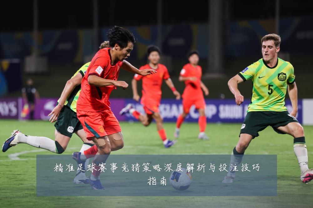 精准足球赛事竞猜策略深度解析与投注技巧指南